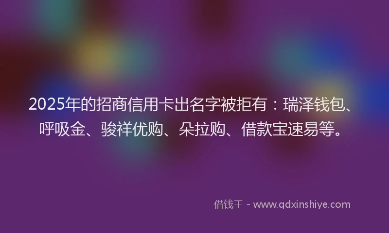 2025年的招商信用卡出名字被拒有：瑞泽钱包、呼吸金、骏祥优购、朵拉购、借款宝速易等。