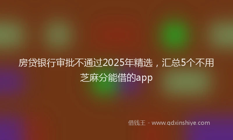 房贷银行审批不通过2025年精选，汇总5个不用芝麻分能借的app