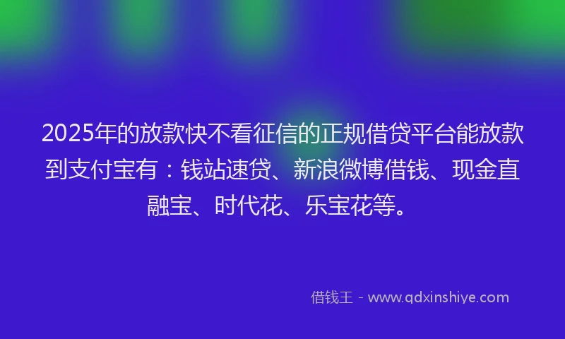 2025年的放款快不看征信的正规借贷平台能放款到支付宝有：钱站速贷、新浪微博借钱、现金直融宝、时代花、乐宝花等。