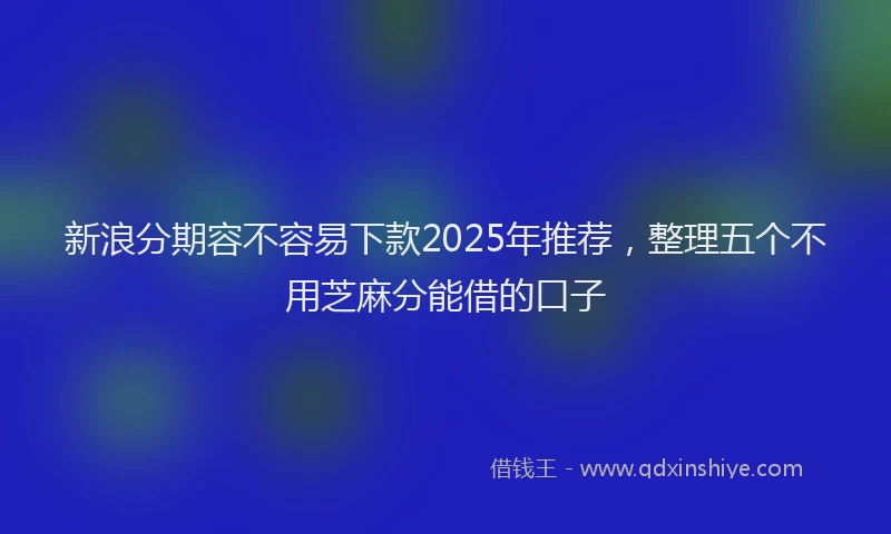 新浪分期容不容易下款2025年推荐，整理五个不用芝麻分能借的口子