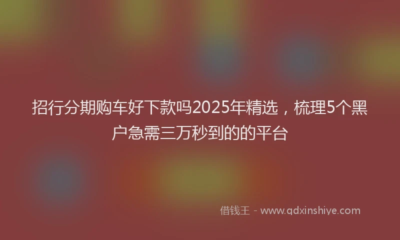 招行分期购车好下款吗2025年精选，梳理5个黑户急需三万秒到的的平台