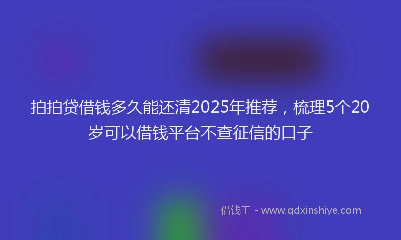 拍拍贷借钱多久能还清2025年推荐，梳理5个20岁可以借钱平台不查征信的口子