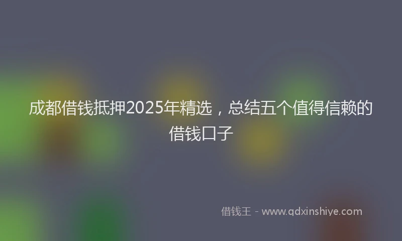 成都借钱抵押2025年精选，总结五个值得信赖的借钱口子