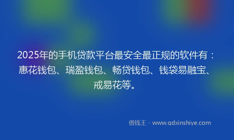 2025年的手机贷款平台最安全最正规的软件有：惠花钱包、瑞盈钱包、畅贷钱包、钱袋易融宝、戒易花等。