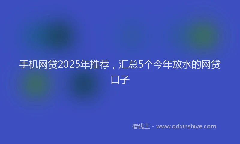 手机网贷2025年推荐，汇总5个今年放水的网贷口子