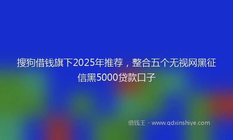 搜狗借钱旗下2025年推荐，整合五个无视网黑征信黑5000贷款口子