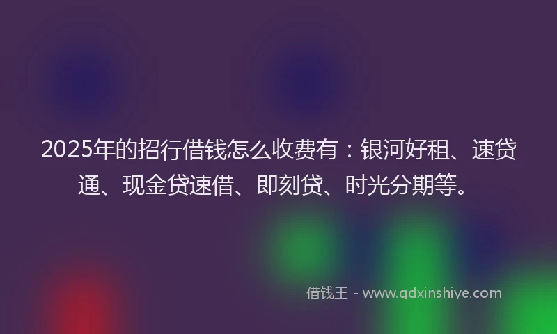 2025年的招行借钱怎么收费有：银河好租、速贷通、现金贷速借、即刻贷、时光分期等。