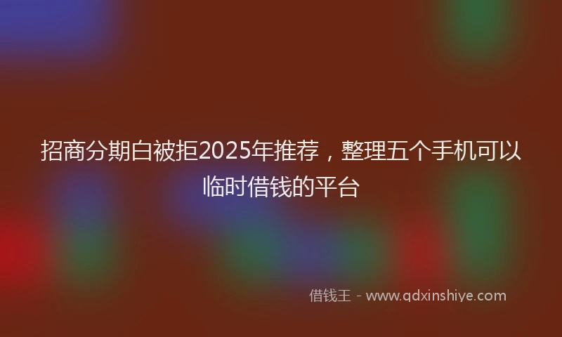 招商分期白被拒2025年推荐，整理五个手机可以临时借钱的平台