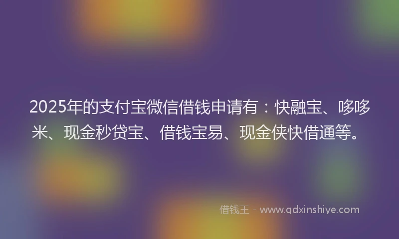 2025年的支付宝微信借钱申请有：快融宝、哆哆米、现金秒贷宝、借钱宝易、现金侠快借通等。