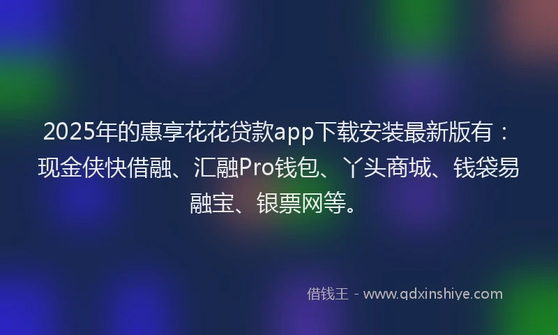 2025年的惠享花花贷款app下载安装最新版有：现金侠快借融、汇融Pro钱包、丫头商城、钱袋易融宝、银票网等。