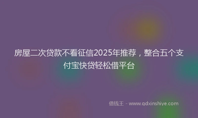 房屋二次贷款不看征信2025年推荐，整合五个支付宝快贷轻松借平台