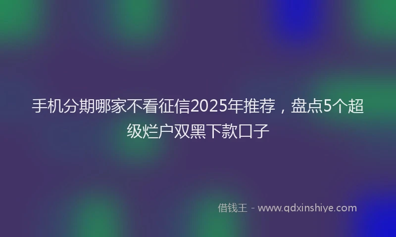 手机分期哪家不看征信2025年推荐，盘点5个超级烂户双黑下款口子