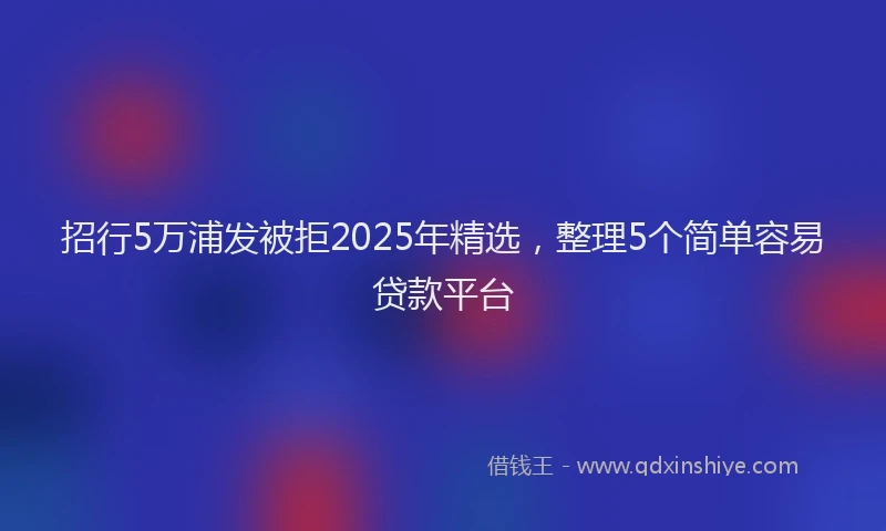招行5万浦发被拒2025年精选，整理5个简单容易贷款平台