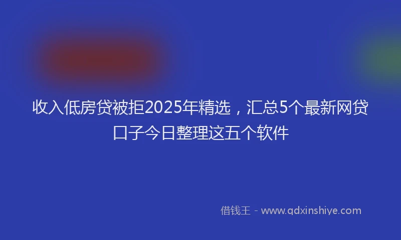 收入低房贷被拒2025年精选，汇总5个最新网贷口子今日整理这五个软件
