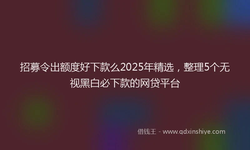 招募令出额度好下款么2025年精选，整理5个无视黑白必下款的网贷平台