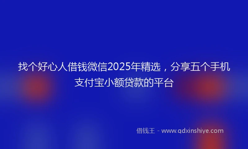 找个好心人借钱微信2025年精选，分享五个手机支付宝小额贷款的平台