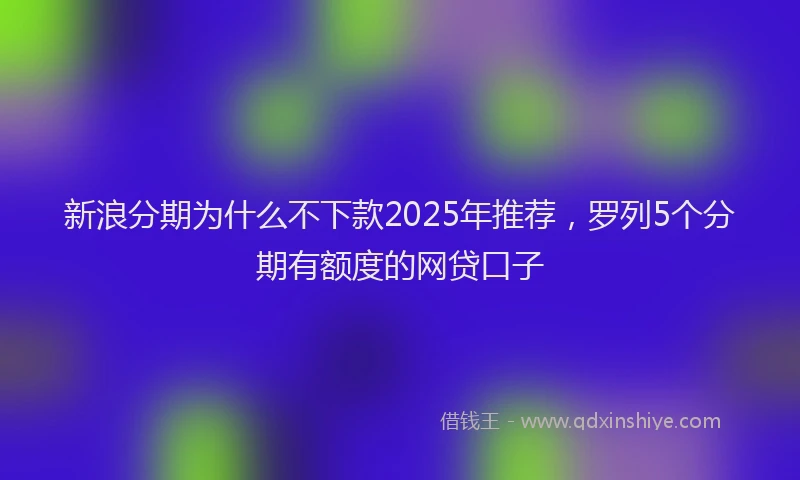 新浪分期为什么不下款2025年推荐，罗列5个分期有额度的网贷口子