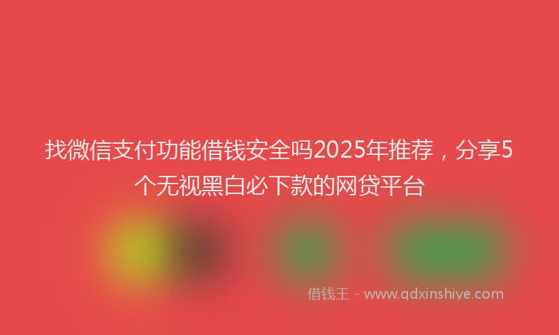找微信支付功能借钱安全吗2025年推荐，分享5个无视黑白必下款的网贷平台