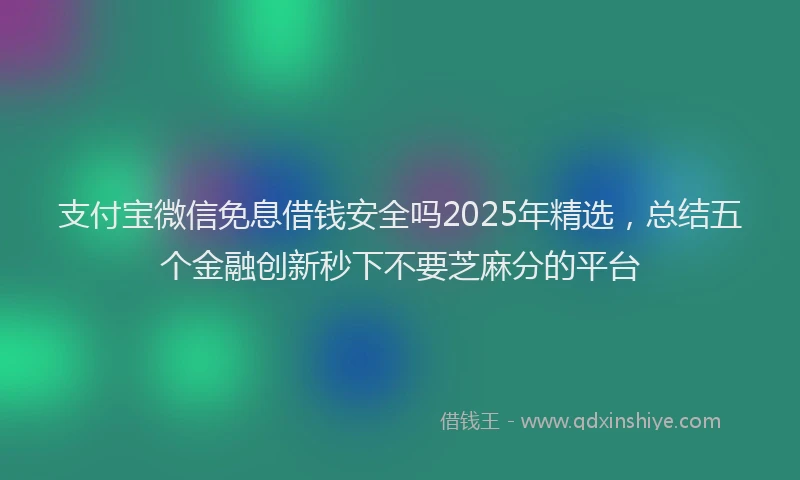 支付宝微信免息借钱安全吗2025年精选，总结五个金融创新秒下不要芝麻分的平台