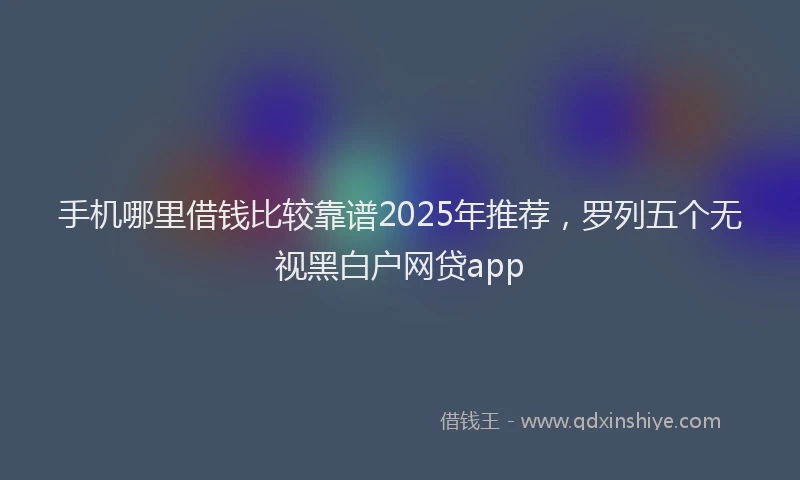 手机哪里借钱比较靠谱2025年推荐，罗列五个无视黑白户网贷app