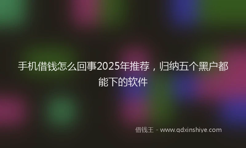 手机借钱怎么回事2025年推荐，归纳五个黑户都能下的软件