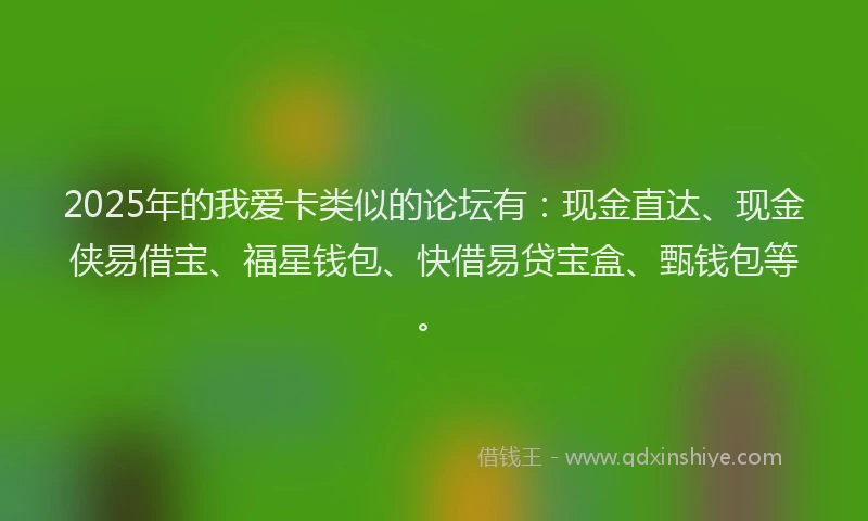 2025年的我爱卡类似的论坛有：现金直达、现金侠易借宝、福星钱包、快借易贷宝盒、甄钱包等。