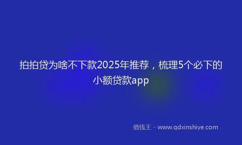 拍拍贷为啥不下款2025年推荐，梳理5个必下的小额贷款app