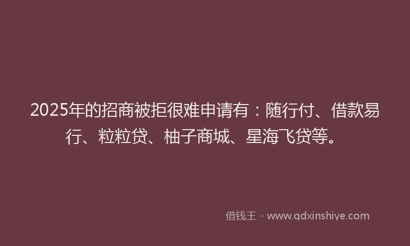 2025年的招商被拒很难申请有：随行付、借款易行、粒粒贷、柚子商城、星海飞贷等。