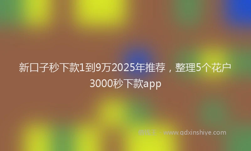 新口子秒下款1到9万2025年推荐，整理5个花户3000秒下款app
