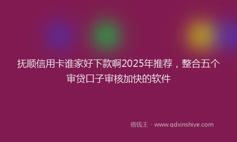 抚顺信用卡谁家好下款啊2025年推荐，整合五个审贷口子审核加快的软件