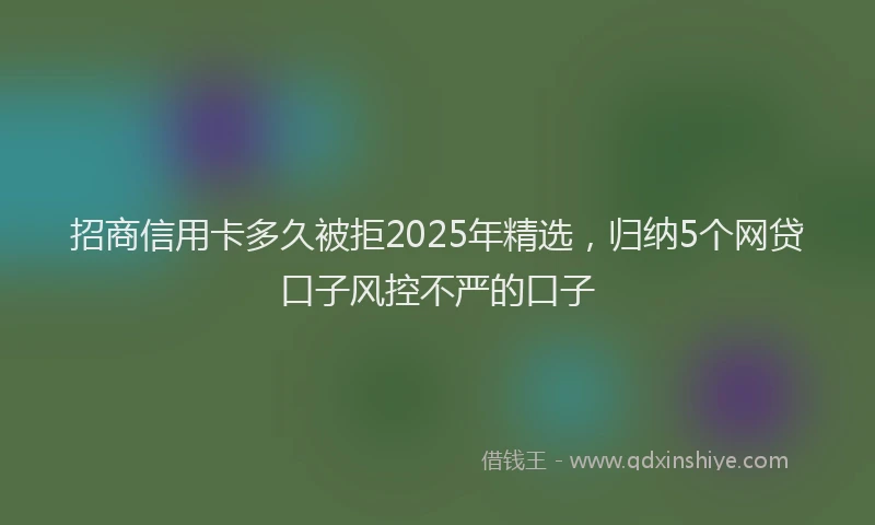 招商信用卡多久被拒2025年精选，归纳5个网贷口子风控不严的口子