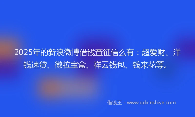 2025年的新浪微博借钱查征信么有：超爱财、洋钱速贷、微粒宝盒、祥云钱包、钱来花等。