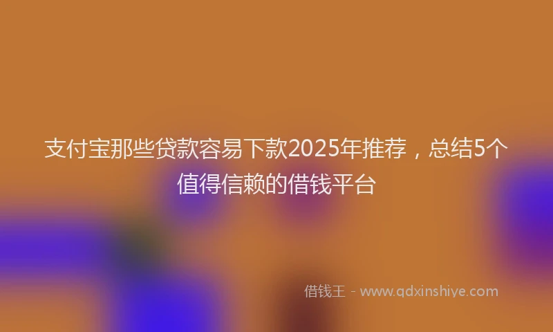 支付宝那些贷款容易下款2025年推荐，总结5个值得信赖的借钱平台