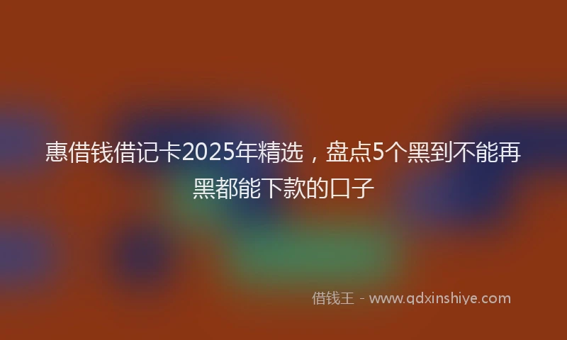 惠借钱借记卡2025年精选，盘点5个黑到不能再黑都能下款的口子
