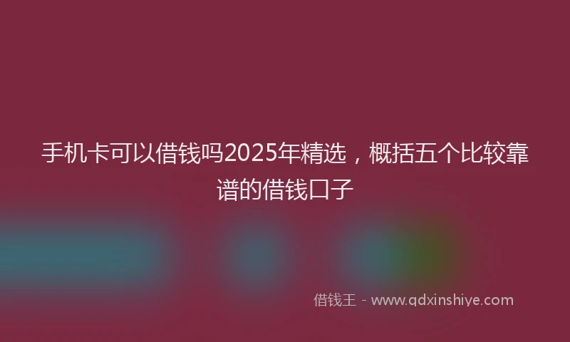 手机卡可以借钱吗2025年精选，概括五个比较靠谱的借钱口子