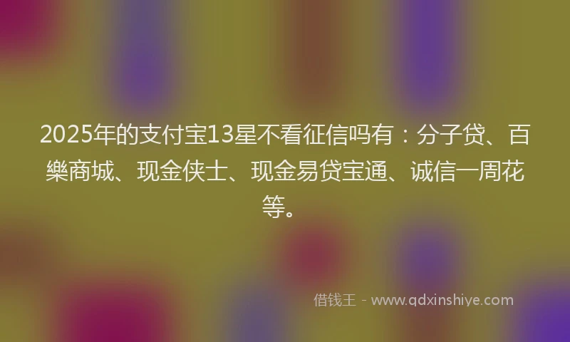 2025年的支付宝13星不看征信吗有：分子贷、百樂商城、现金侠士、现金易贷宝通、诚信一周花等。