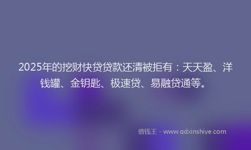 2025年的挖财快贷贷款还清被拒有：天天盈、洋钱罐、金钥匙、极速贷、易融贷通等。
