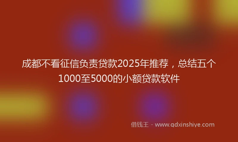 成都不看征信负责贷款2025年推荐，总结五个1000至5000的小额贷款软件