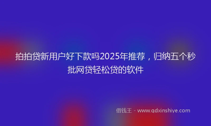 拍拍贷新用户好下款吗2025年推荐，归纳五个秒批网贷轻松贷的软件