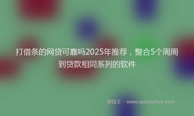 打借条的网贷可靠吗2025年推荐，整合5个周周到贷款相同系列的软件