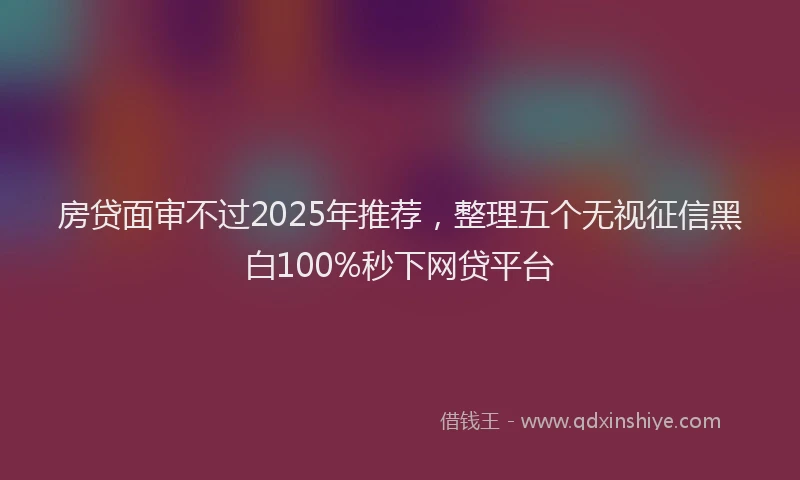 房贷面审不过2025年推荐，整理五个无视征信黑白100%秒下网贷平台