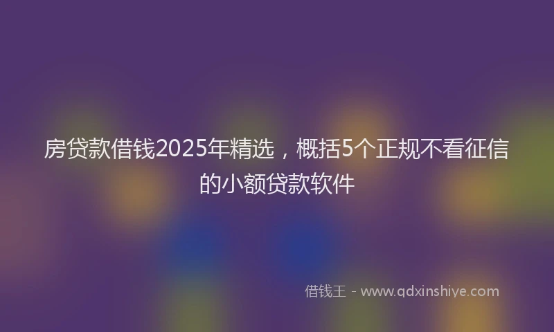 房贷款借钱2025年精选，概括5个正规不看征信的小额贷款软件