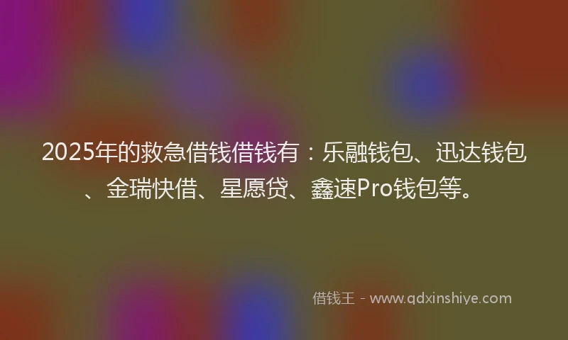 2025年的救急借钱借钱有：乐融钱包、迅达钱包、金瑞快借、星愿贷、鑫速Pro钱包等。