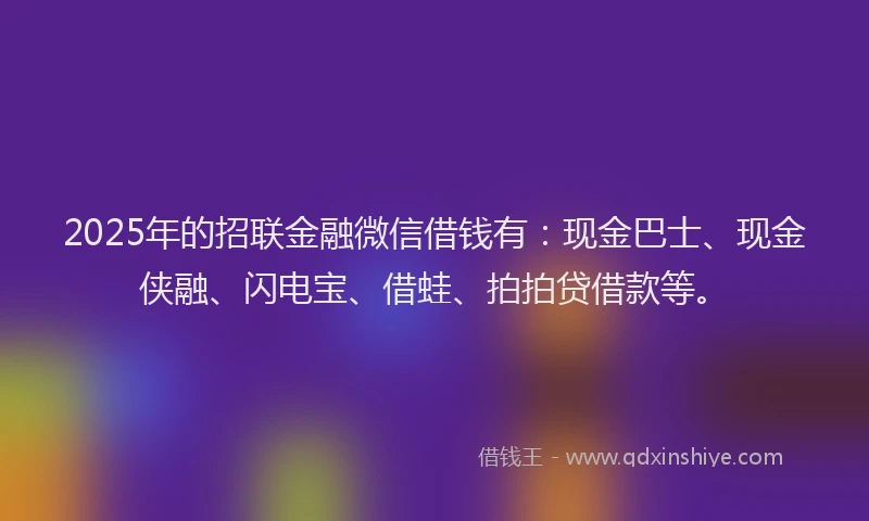2025年的招联金融微信借钱有：现金巴士、现金侠融、闪电宝、借蛙、拍拍贷借款等。