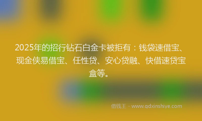 2025年的招行钻石白金卡被拒有：钱袋速借宝、现金侠易借宝、任性贷、安心贷融、快借速贷宝盒等。