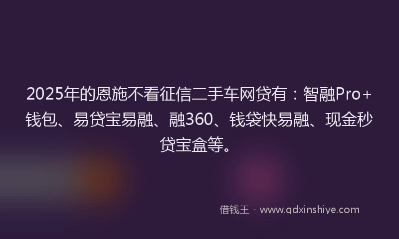 2025年的恩施不看征信二手车网贷有：智融Pro+钱包、易贷宝易融、融360、钱袋快易融、现金秒贷宝盒等。
