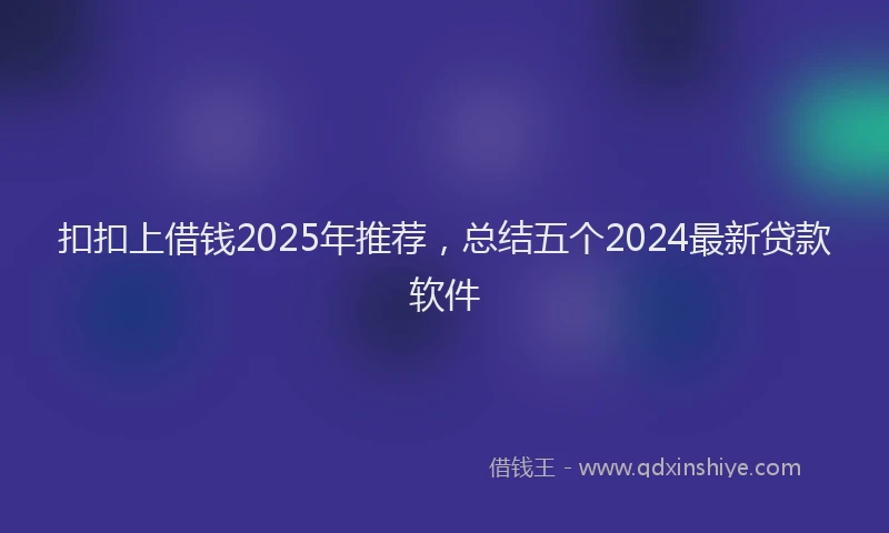 扣扣上借钱2025年推荐，总结五个2024最新贷款软件