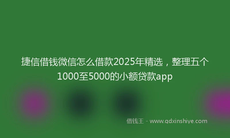 捷信借钱微信怎么借款2025年精选,整理五个1000至5000的小额贷款app