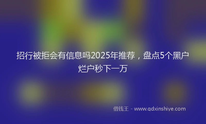 招行被拒会有信息吗2025年推荐，盘点5个黑户烂户秒下一万