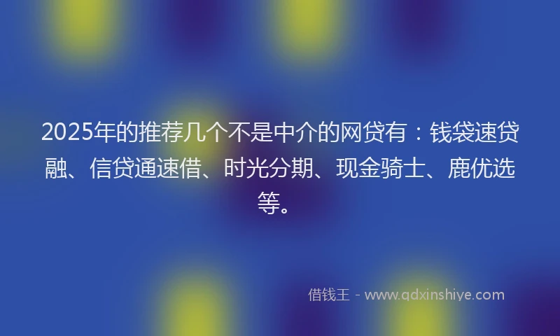 2025年的推荐几个不是中介的网贷有：钱袋速贷融、信贷通速借、时光分期、现金骑士、鹿优选等。